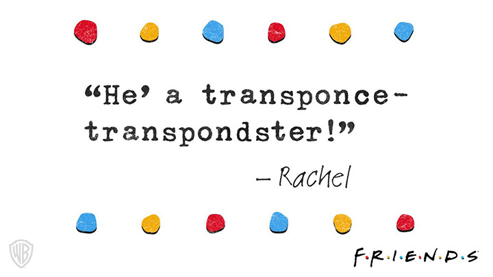 A quote in the Friends logo design from the tv show saying: “He’ a transponce - a transpondster” - Rachel
